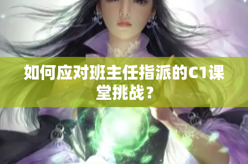 如何应对班主任指派的C1课堂挑战？