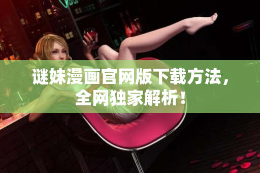 谜妹漫画官网版下载方法，全网独家解析！