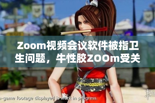 Zoom视频会议软件被指卫生问题，牛性胶ZOOm受关注