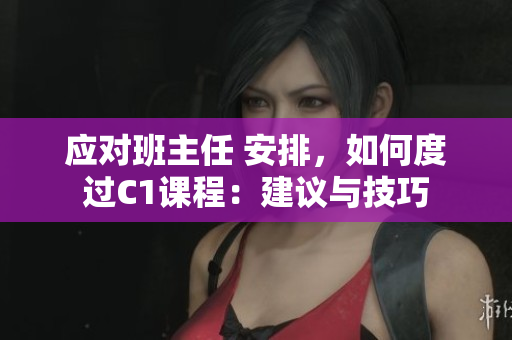 应对班主任 安排，如何度过C1课程：建议与技巧