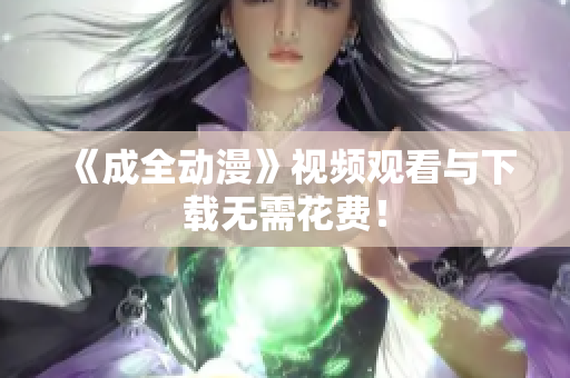 《成全动漫》视频观看与下载无需花费！