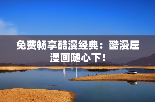 免费畅享酷漫经典：酷漫屋漫画随心下！
