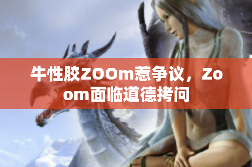 牛性胶ZOOm惹争议，Zoom面临道德拷问