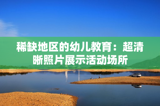 稀缺地区的幼儿教育：超清晰照片展示活动场所