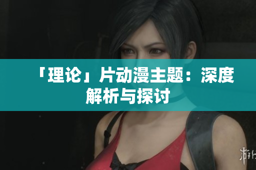 「理论」片动漫主题：深度解析与探讨