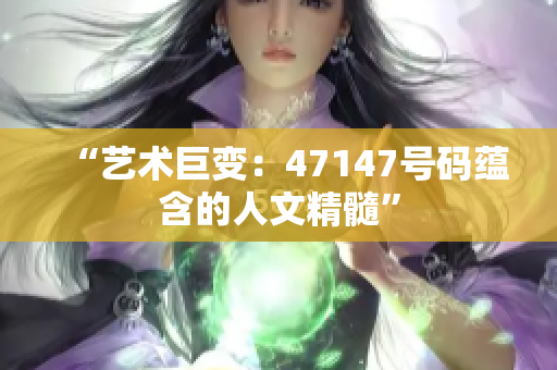 “艺术巨变：47147号码蕴含的人文精髓”