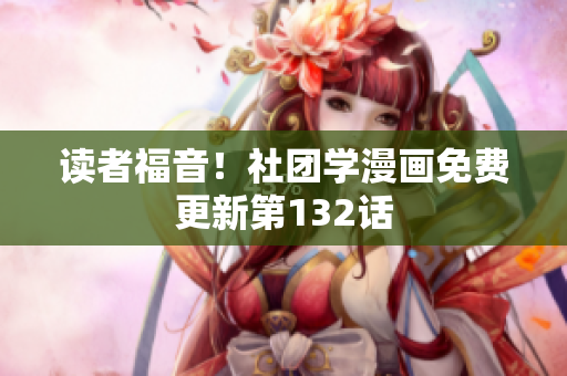 读者福音！社团学漫画免费更新第132话