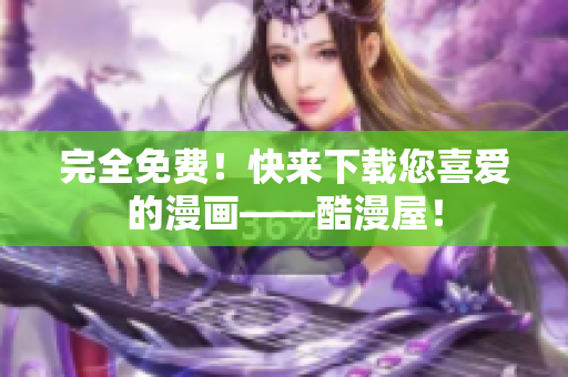 完全免费！快来下载您喜爱的漫画——酷漫屋！
