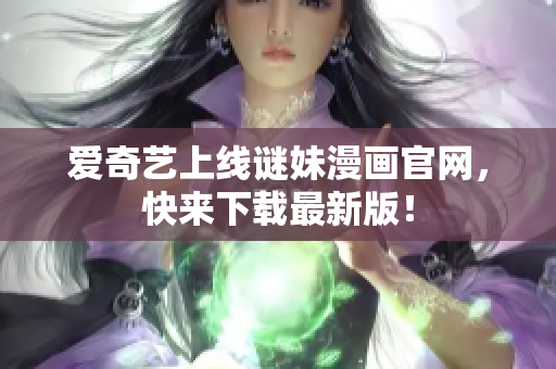 爱奇艺上线谜妹漫画官网，快来下载最新版！