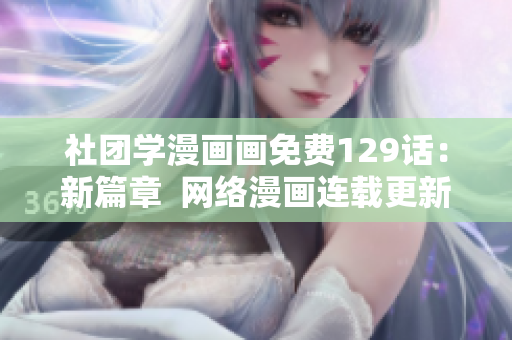 社团学漫画画免费129话：新篇章  网络漫画连载更新