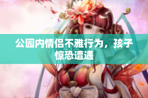 公园内情侣不雅行为，孩子惊恐遭遇