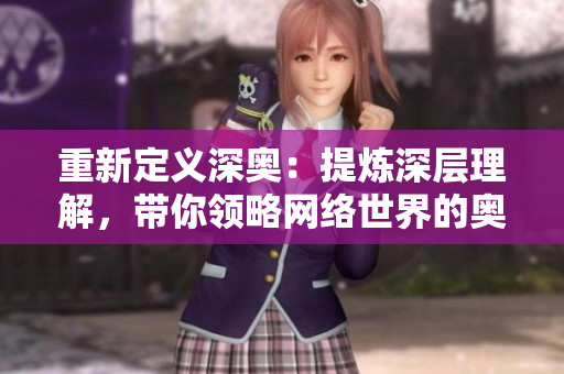 重新定义深奥：提炼深层理解，带你领略网络世界的奥秘