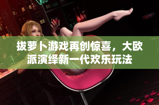 拔萝卜游戏再创惊喜，大欧派演绎新一代欢乐玩法