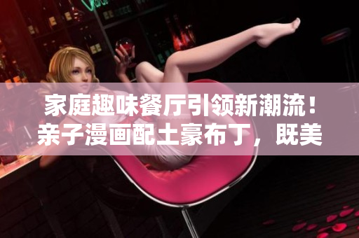 家庭趣味餐厅引领新潮流！亲子漫画配土豪布丁，既美味又有趣！