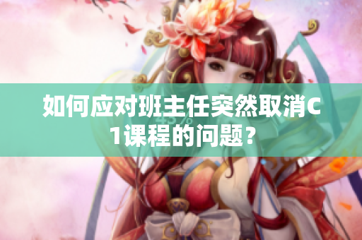 如何应对班主任突然取消C1课程的问题？