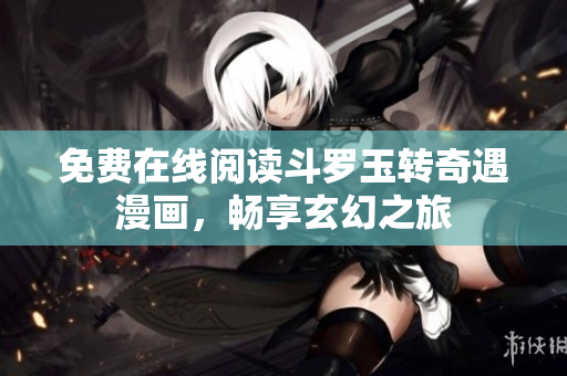免费在线阅读斗罗玉转奇遇漫画，畅享玄幻之旅