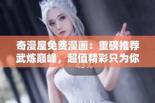 奇漫屋免费漫画：重磅推荐武炼巅峰，超值精彩只为你！