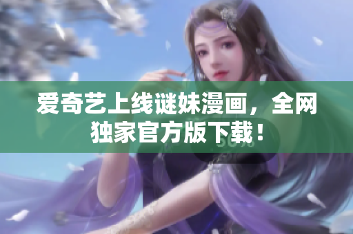 爱奇艺上线谜妹漫画，全网独家官方版下载！