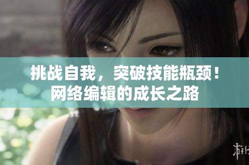 挑战自我，突破技能瓶颈！网络编辑的成长之路