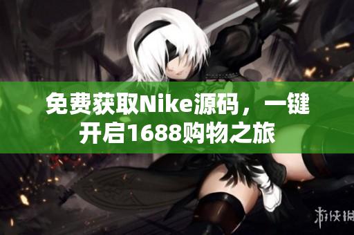 免费获取Nike源码，一键开启1688购物之旅