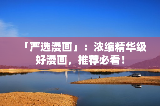 「严选漫画」：浓缩精华级好漫画，推荐必看！