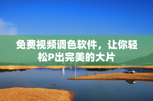 免费视频调色软件，让你轻松P出完美的大片