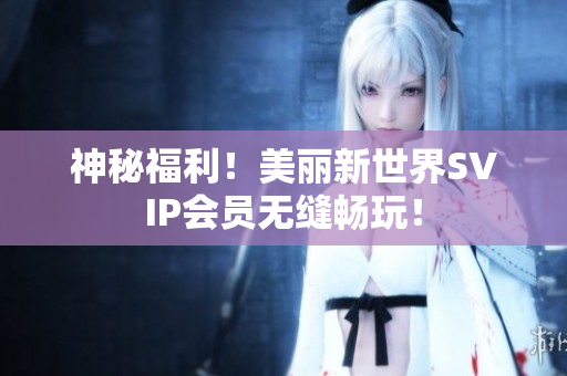 神秘福利！美丽新世界SVIP会员无缝畅玩！