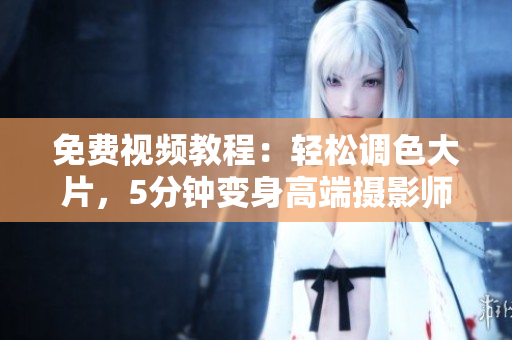 免费视频教程：轻松调色大片，5分钟变身高端摄影师