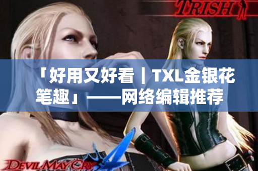 「好用又好看｜TXL金银花笔趣」——网络编辑推荐