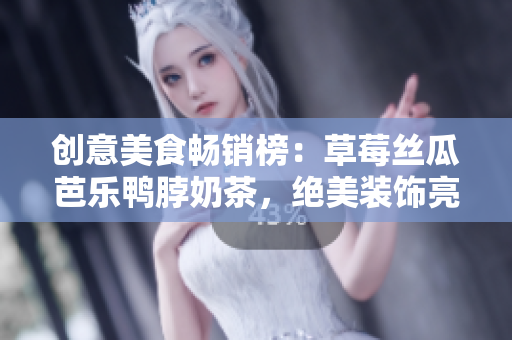 创意美食畅销榜：草莓丝瓜芭乐鸭脖奶茶，绝美装饰亮眼上新！
