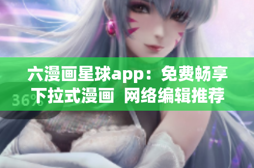 六漫画星球app：免费畅享下拉式漫画  网络编辑推荐