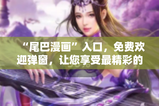 “尾巴漫画”入口，免费欢迎弹窗，让您享受最精彩的网络漫画！