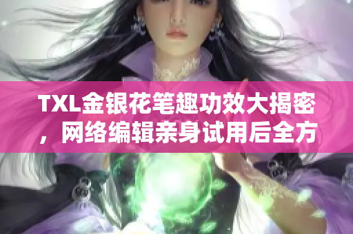 TXL金银花笔趣功效大揭密，网络编辑亲身试用后全方位评测分享
