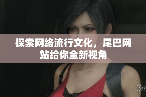 探索网络流行文化，尾巴网站给你全新视角