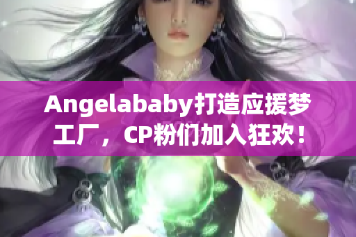 Angelababy打造应援梦工厂，CP粉们加入狂欢！