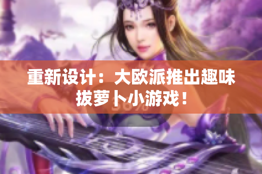 重新设计：大欧派推出趣味拔萝卜小游戏！