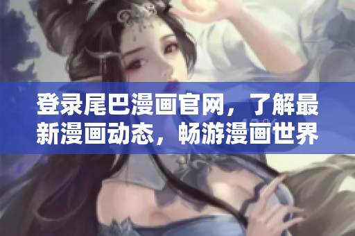 登录尾巴漫画官网，了解最新漫画动态，畅游漫画世界