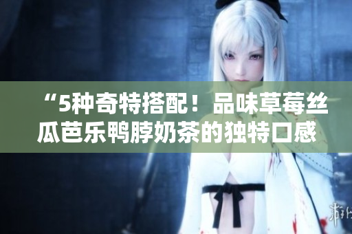 “5种奇特搭配！品味草莓丝瓜芭乐鸭脖奶茶的独特口感”