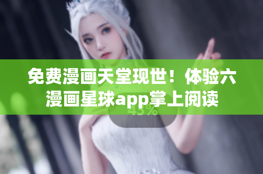 免费漫画天堂现世！体验六漫画星球app掌上阅读