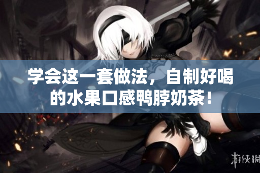 学会这一套做法，自制好喝的水果口感鸭脖奶茶！