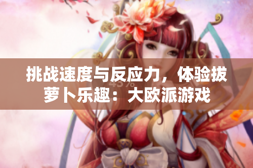 挑战速度与反应力，体验拔萝卜乐趣：大欧派游戏