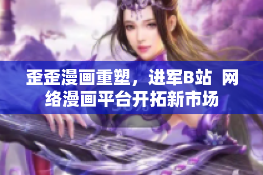 歪歪漫画重塑，进军B站  网络漫画平台开拓新市场