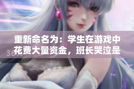重新命名为：学生在游戏中花费大量资金，班长哭泣是否适当？