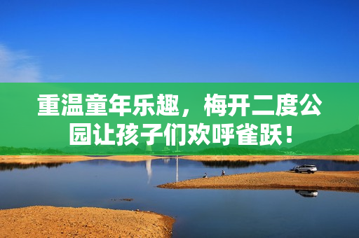 重温童年乐趣，梅开二度公园让孩子们欢呼雀跃！