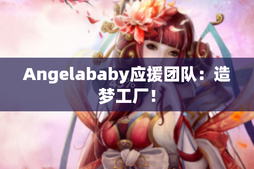 Angelababy应援团队：造梦工厂！