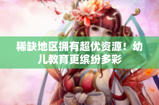 稀缺地区拥有超优资源！幼儿教育更缤纷多彩