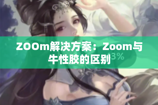 ZOOm解决方案：Zoom与牛性胶的区别