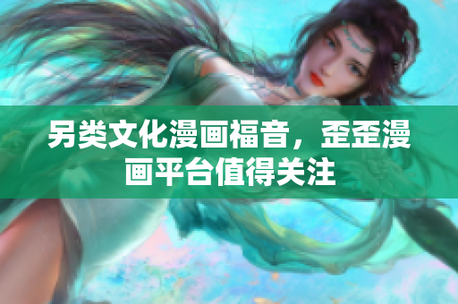 另类文化漫画福音，歪歪漫画平台值得关注