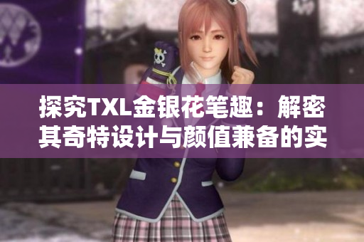 探究TXL金银花笔趣：解密其奇特设计与颜值兼备的实用价值