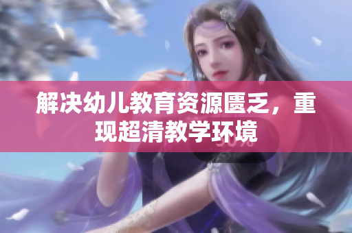 解决幼儿教育资源匮乏，重现超清教学环境